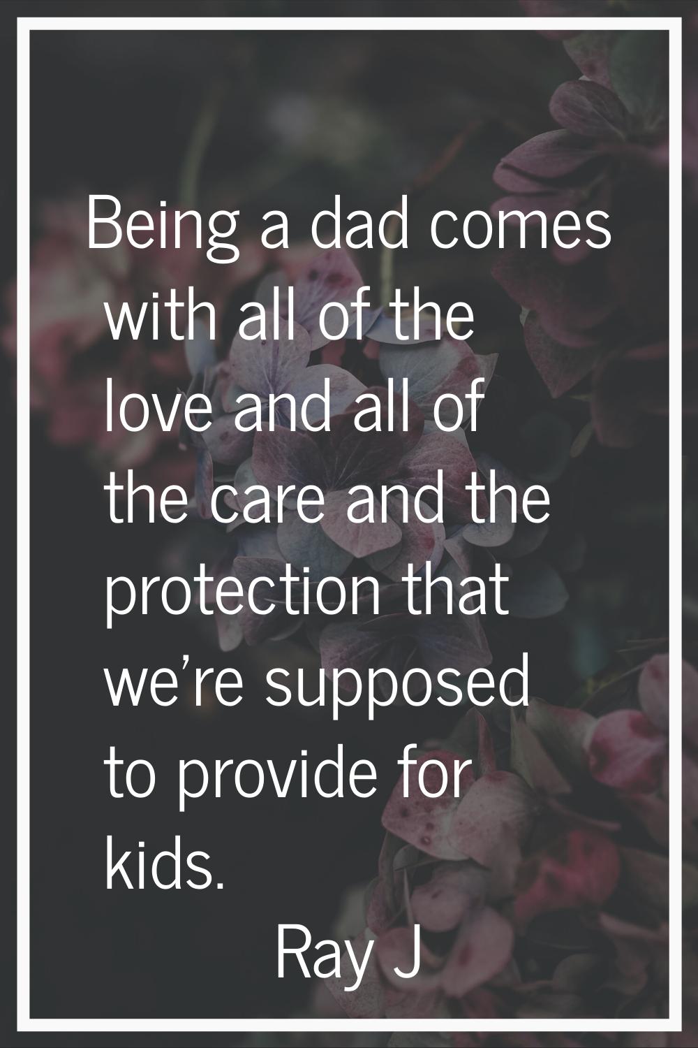 Being a dad comes with all of the love and all of the care and the protection that we're supposed t