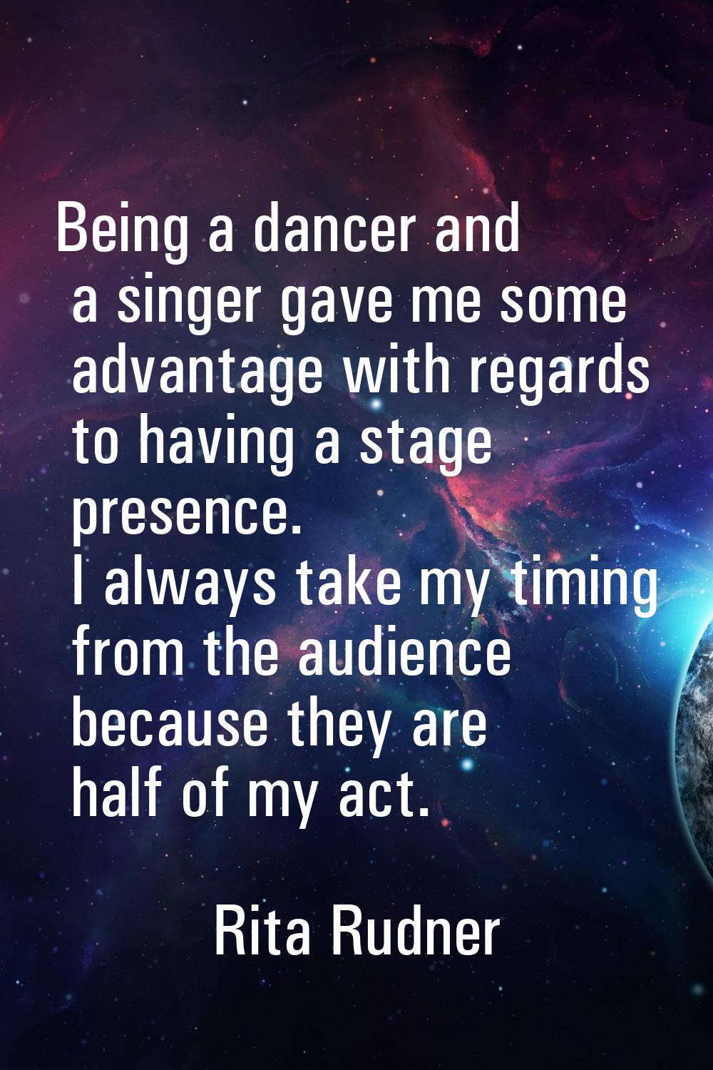 Being a dancer and a singer gave me some advantage with regards to having a stage presence. I alway