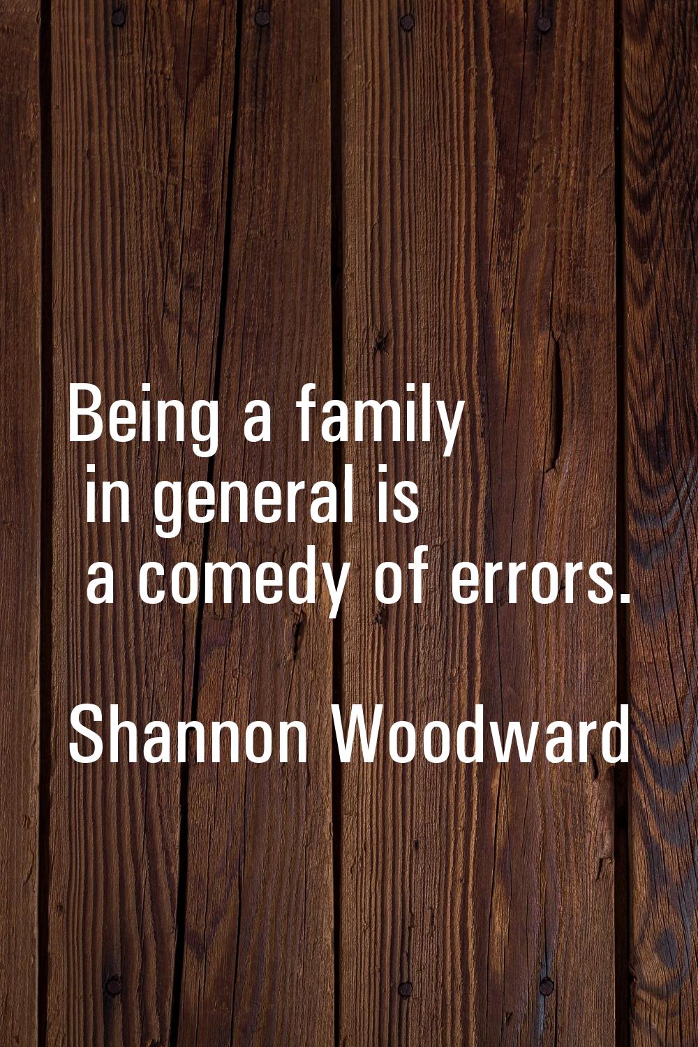 Being a family in general is a comedy of errors.
