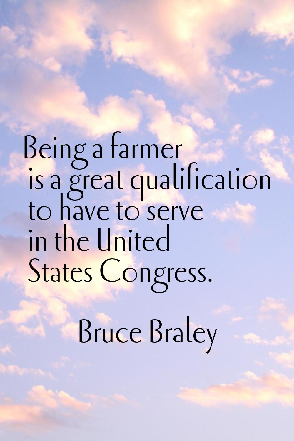 Being a farmer is a great qualification to have to serve in the United States Congress.