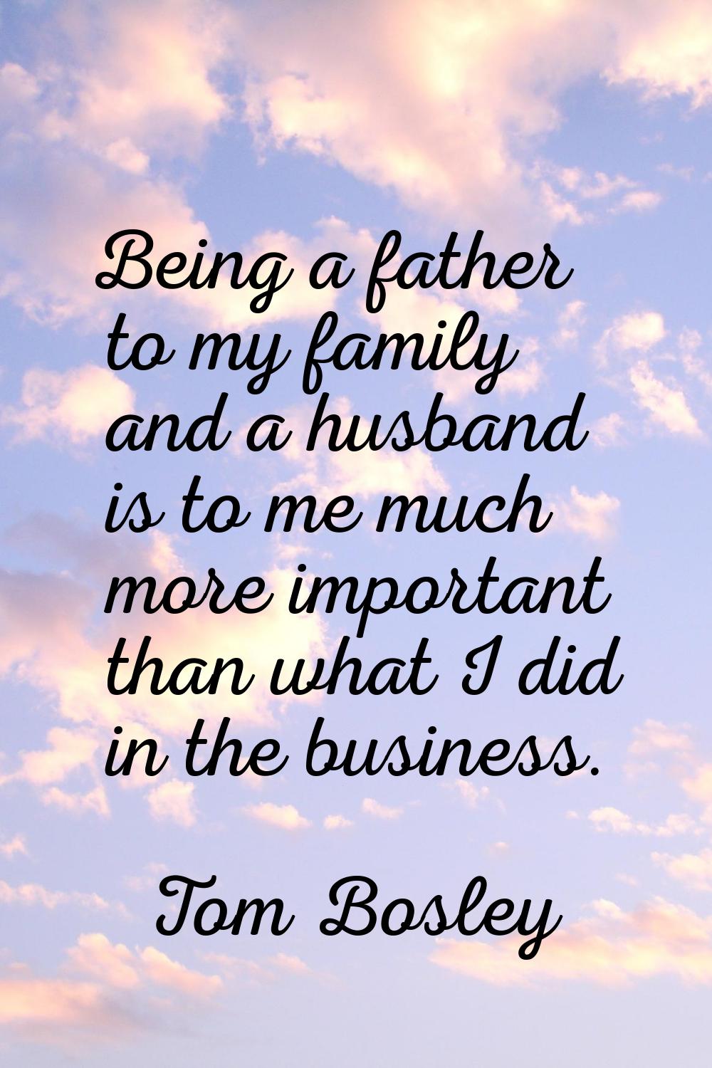 Being a father to my family and a husband is to me much more important than what I did in the busin