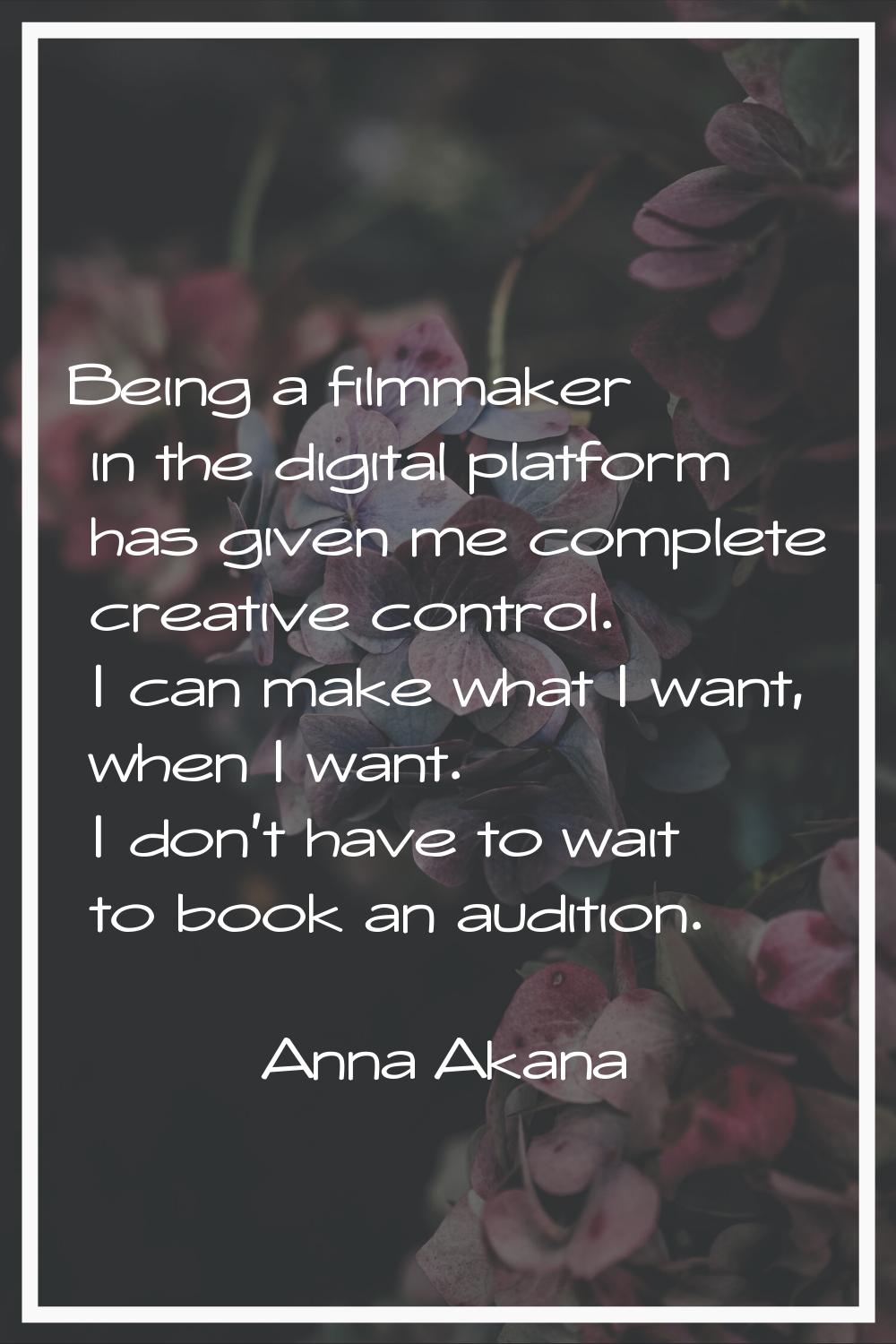 Being a filmmaker in the digital platform has given me complete creative control. I can make what I