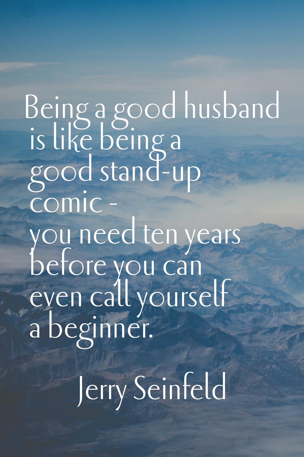 Being a good husband is like being a good stand-up comic - you need ten years before you can even c