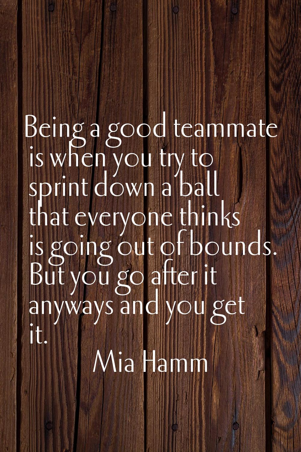 Being a good teammate is when you try to sprint down a ball that everyone thinks is going out of bo