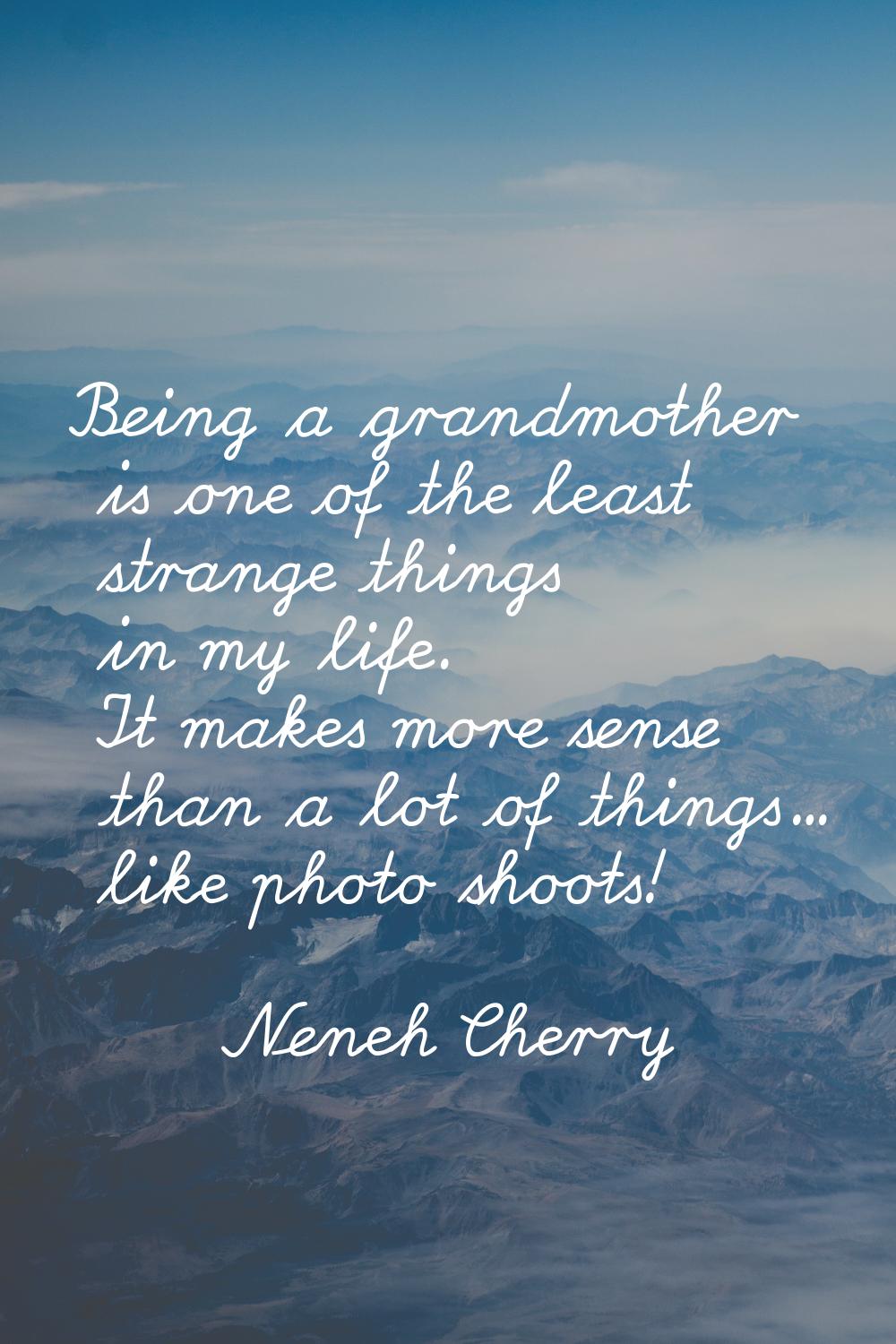 Being a grandmother is one of the least strange things in my life. It makes more sense than a lot o