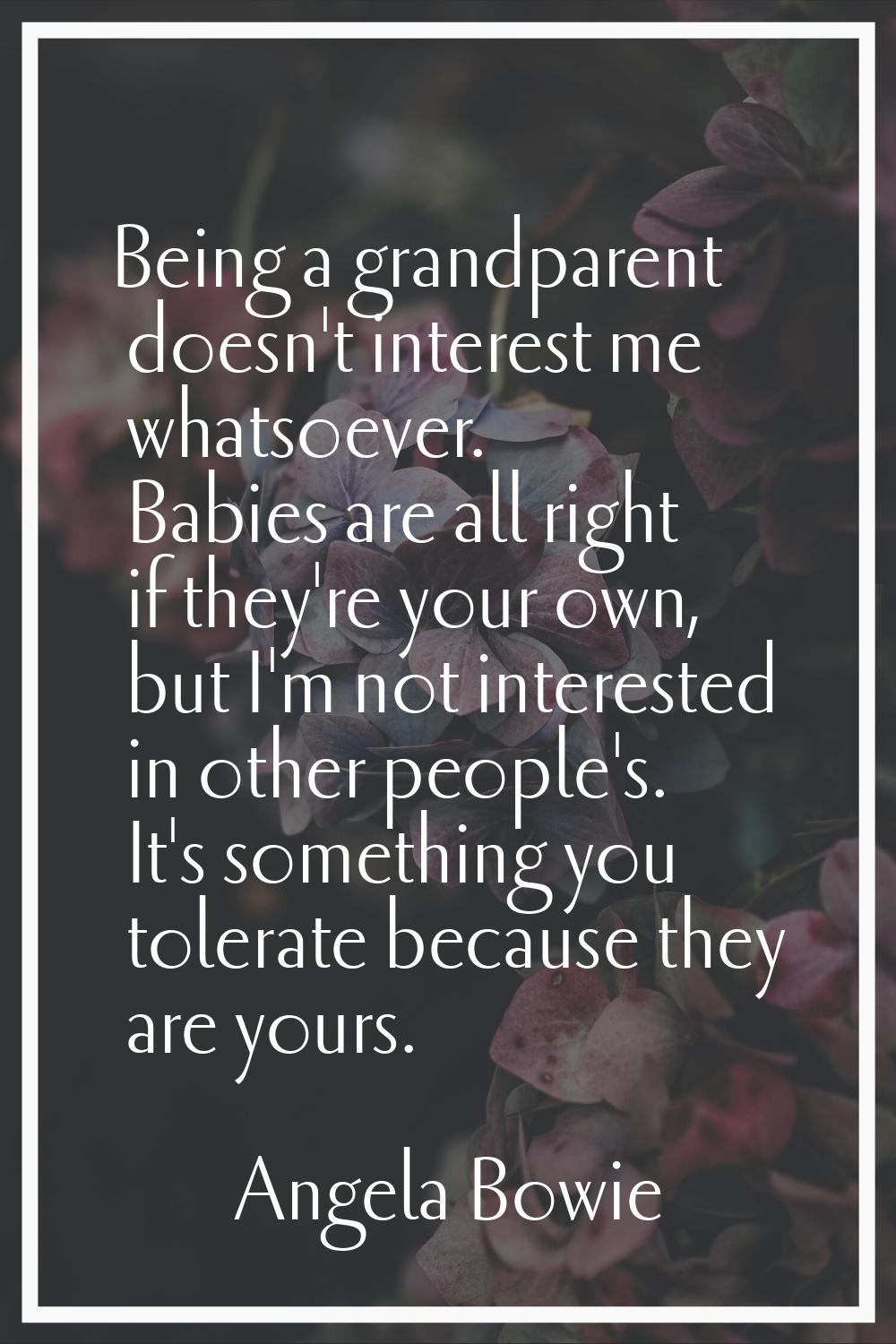 Being a grandparent doesn't interest me whatsoever. Babies are all right if they're your own, but I