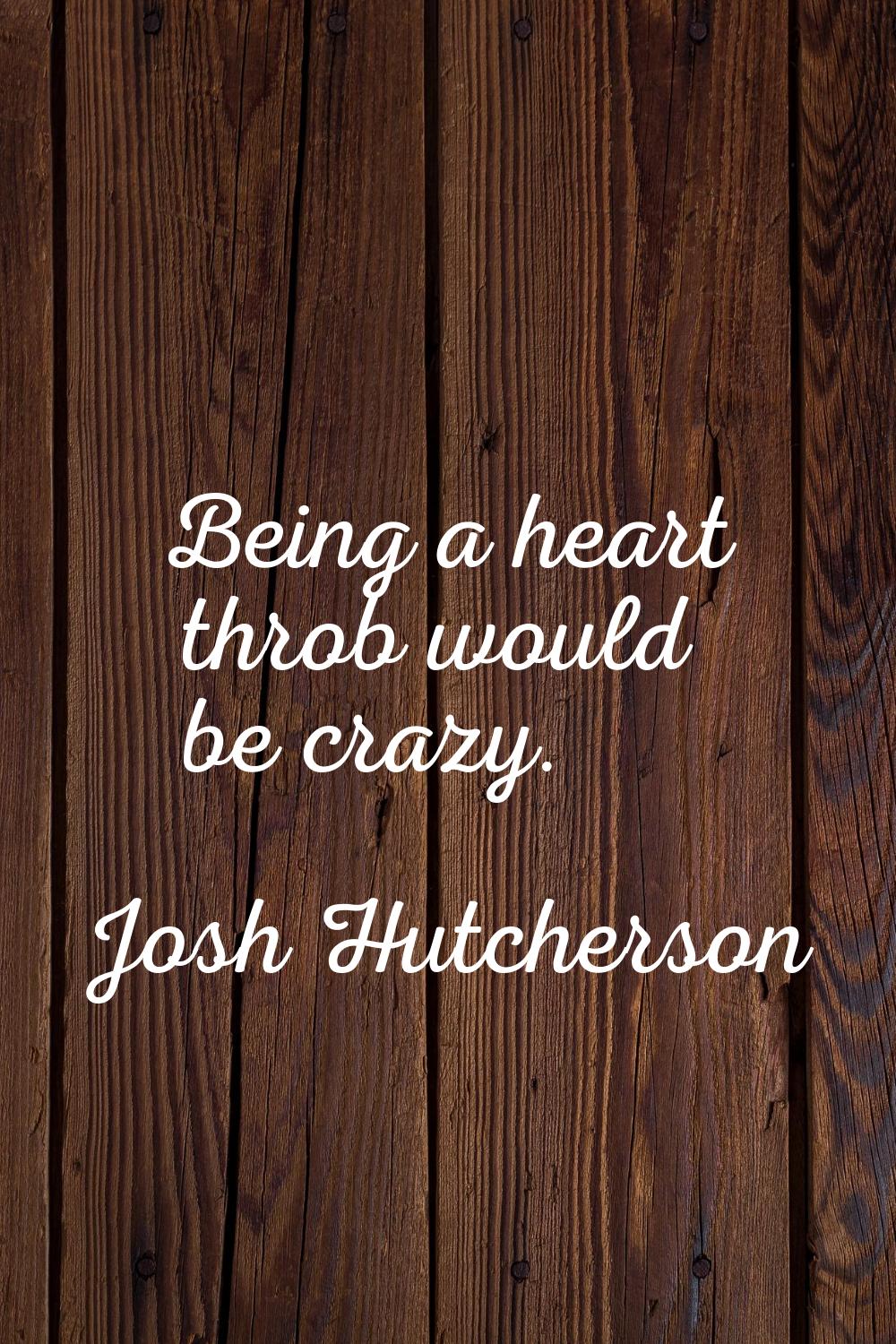 Being a heart throb would be crazy.