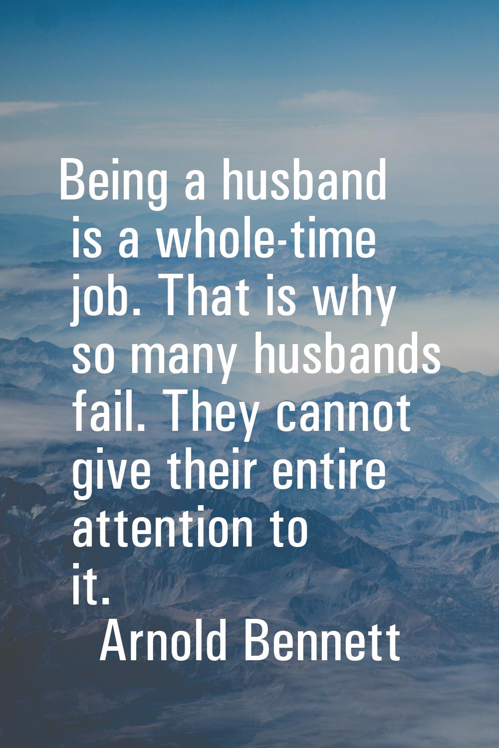 Being a husband is a whole-time job. That is why so many husbands fail. They cannot give their enti