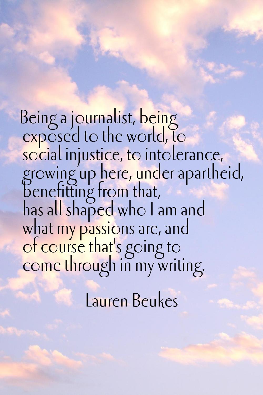 Being a journalist, being exposed to the world, to social injustice, to intolerance, growing up her