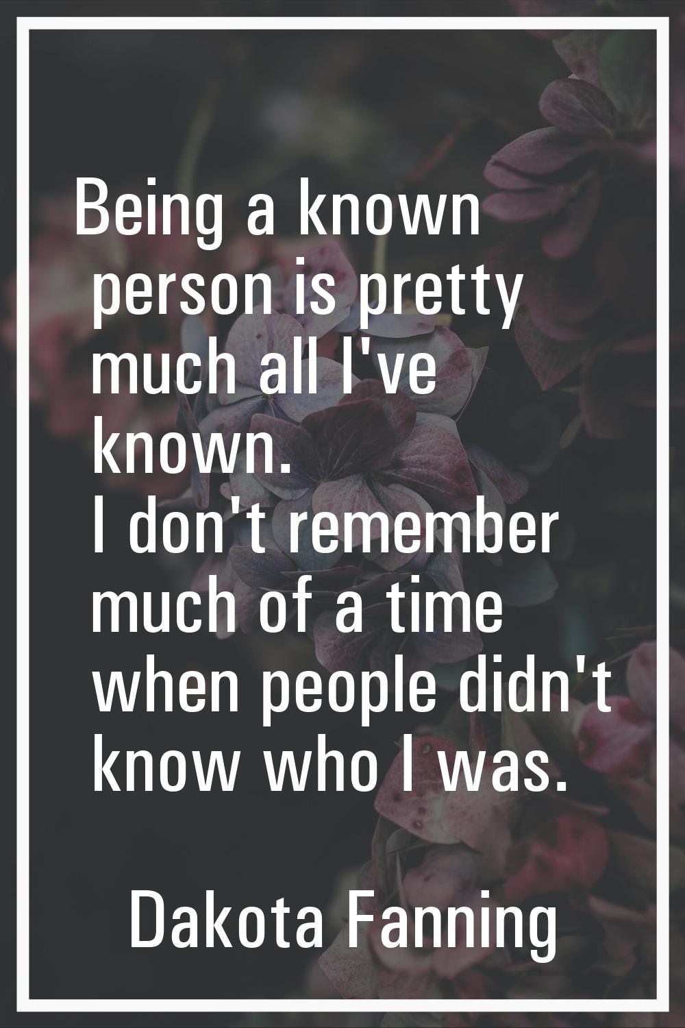 Being a known person is pretty much all I've known. I don't remember much of a time when people did