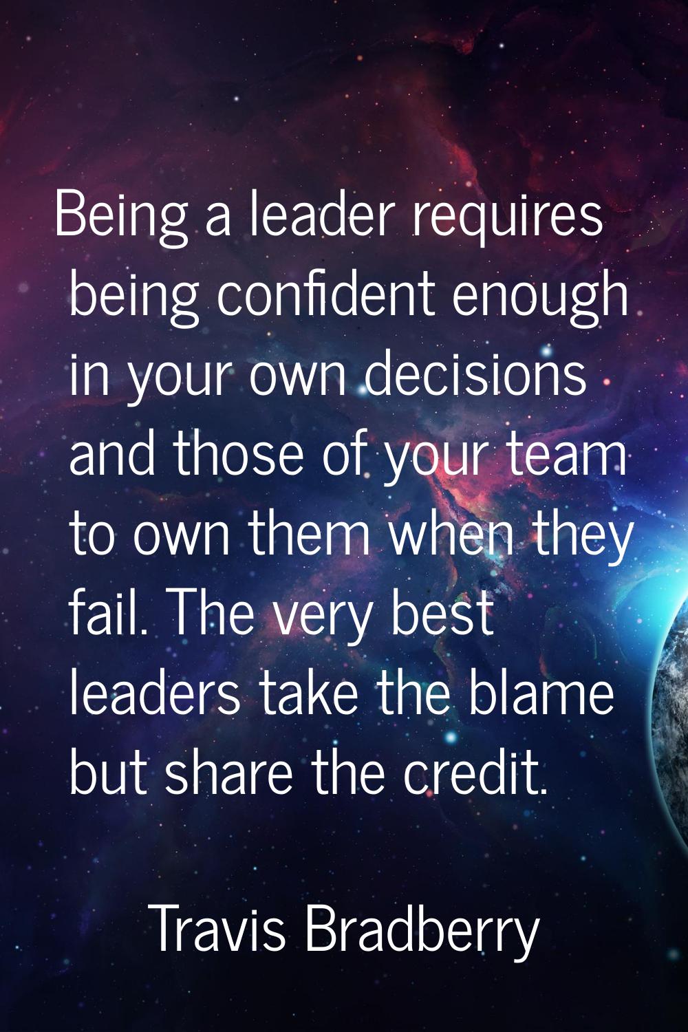 Being a leader requires being confident enough in your own decisions and those of your team to own 