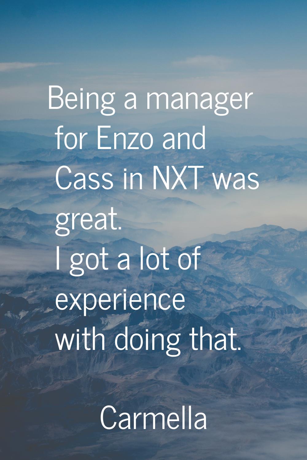 Being a manager for Enzo and Cass in NXT was great. I got a lot of experience with doing that.