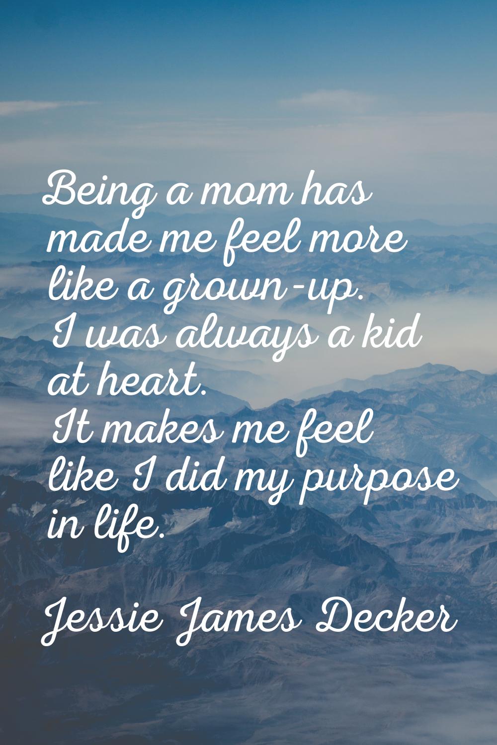 Being a mom has made me feel more like a grown-up. I was always a kid at heart. It makes me feel li