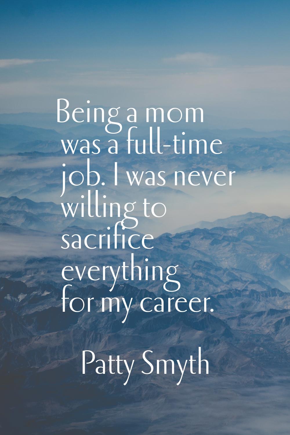Being a mom was a full-time job. I was never willing to sacrifice everything for my career.