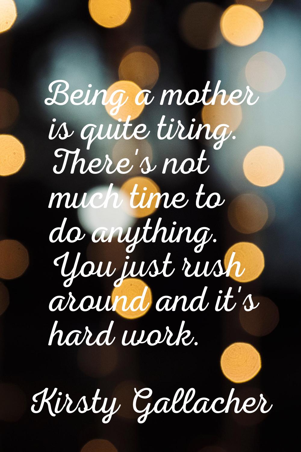 Being a mother is quite tiring. There's not much time to do anything. You just rush around and it's