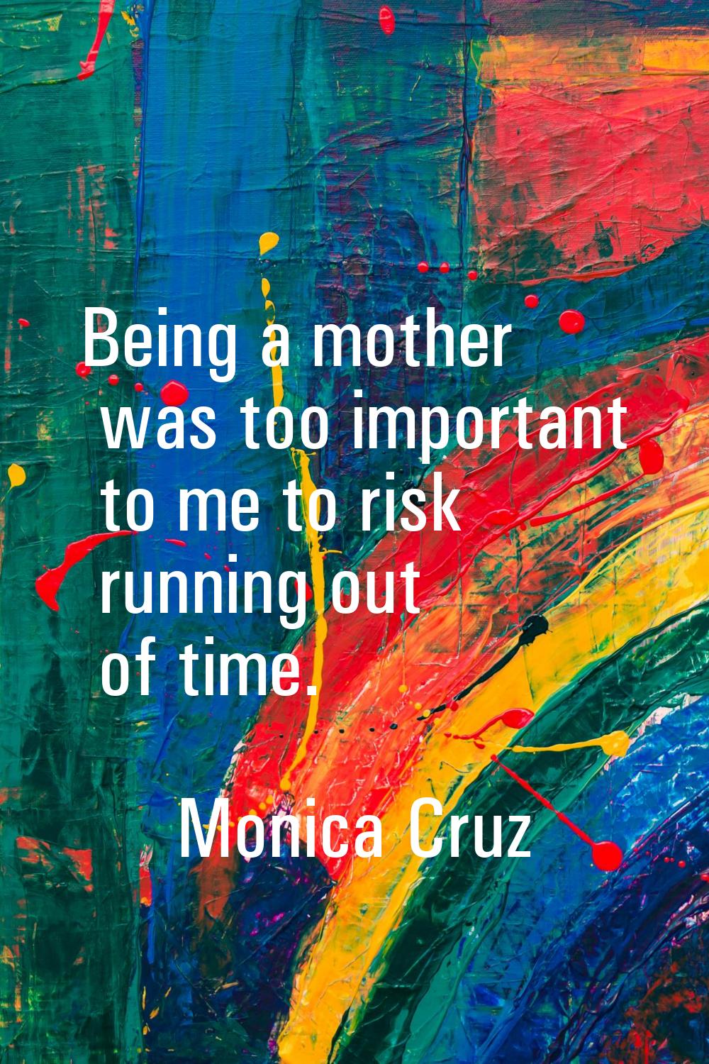 Being a mother was too important to me to risk running out of time.