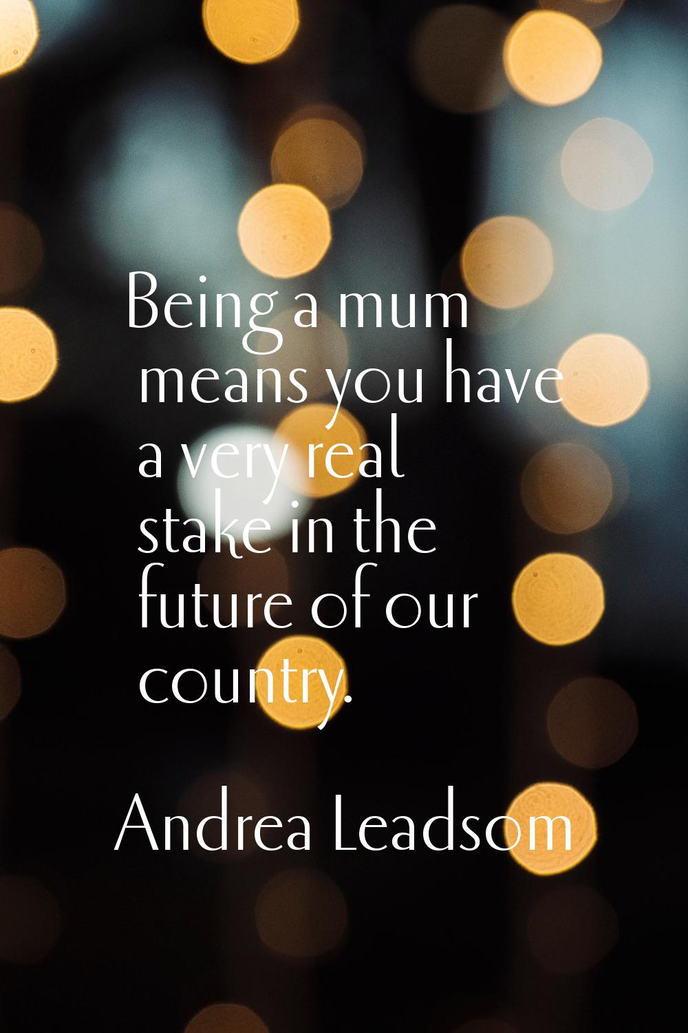 Being a mum means you have a very real stake in the future of our country.