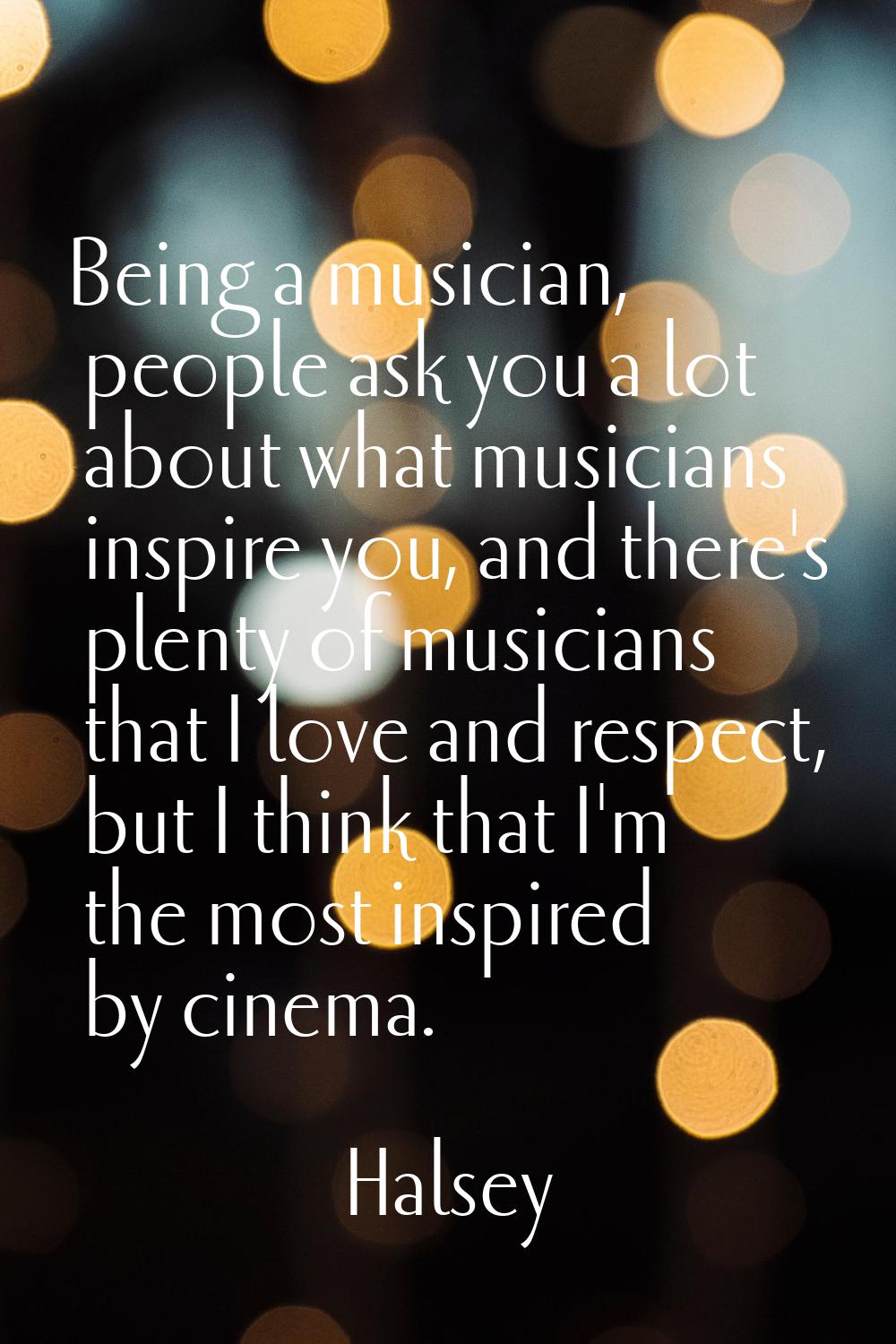 Being a musician, people ask you a lot about what musicians inspire you, and there's plenty of musi