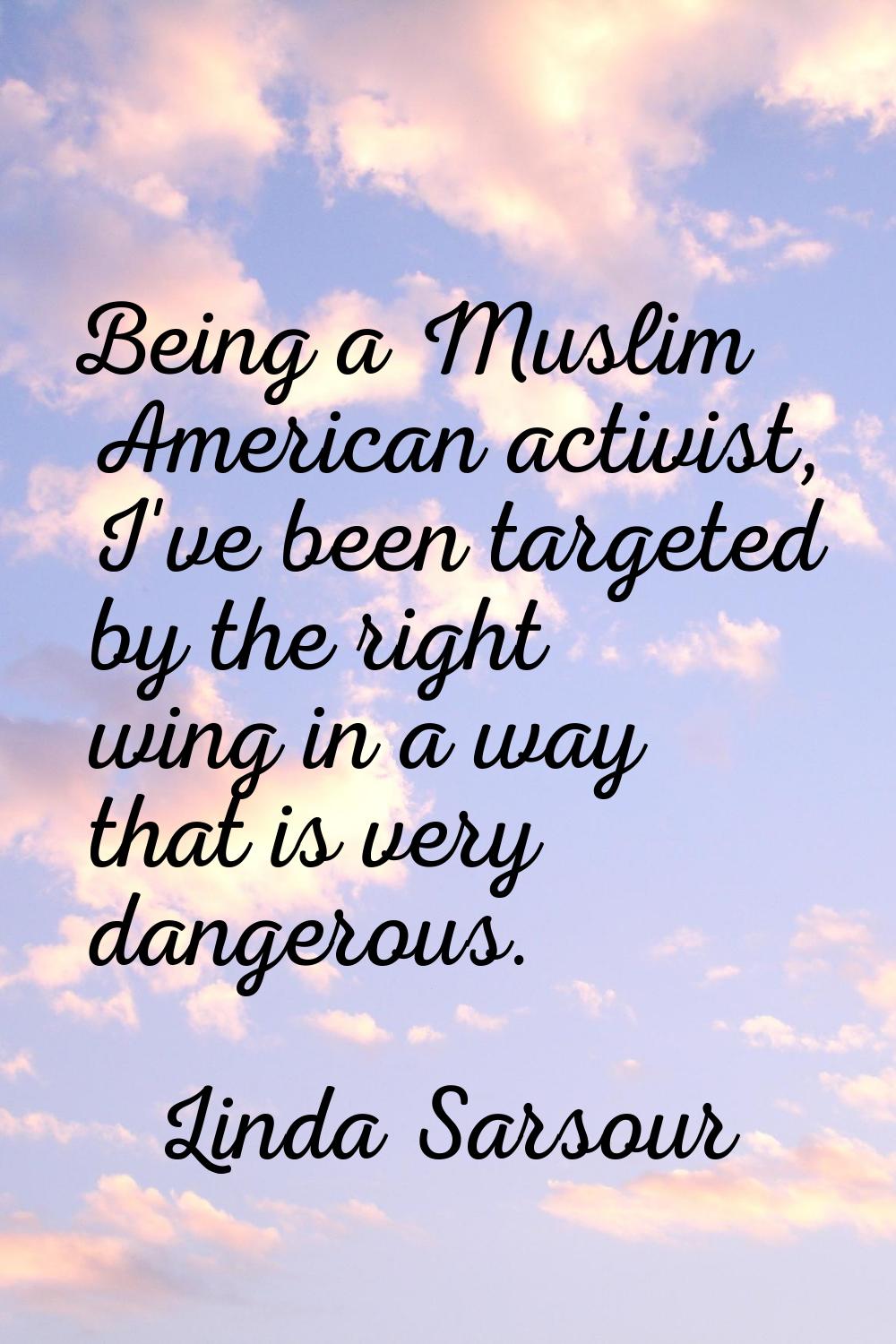Being a Muslim American activist, I've been targeted by the right wing in a way that is very danger