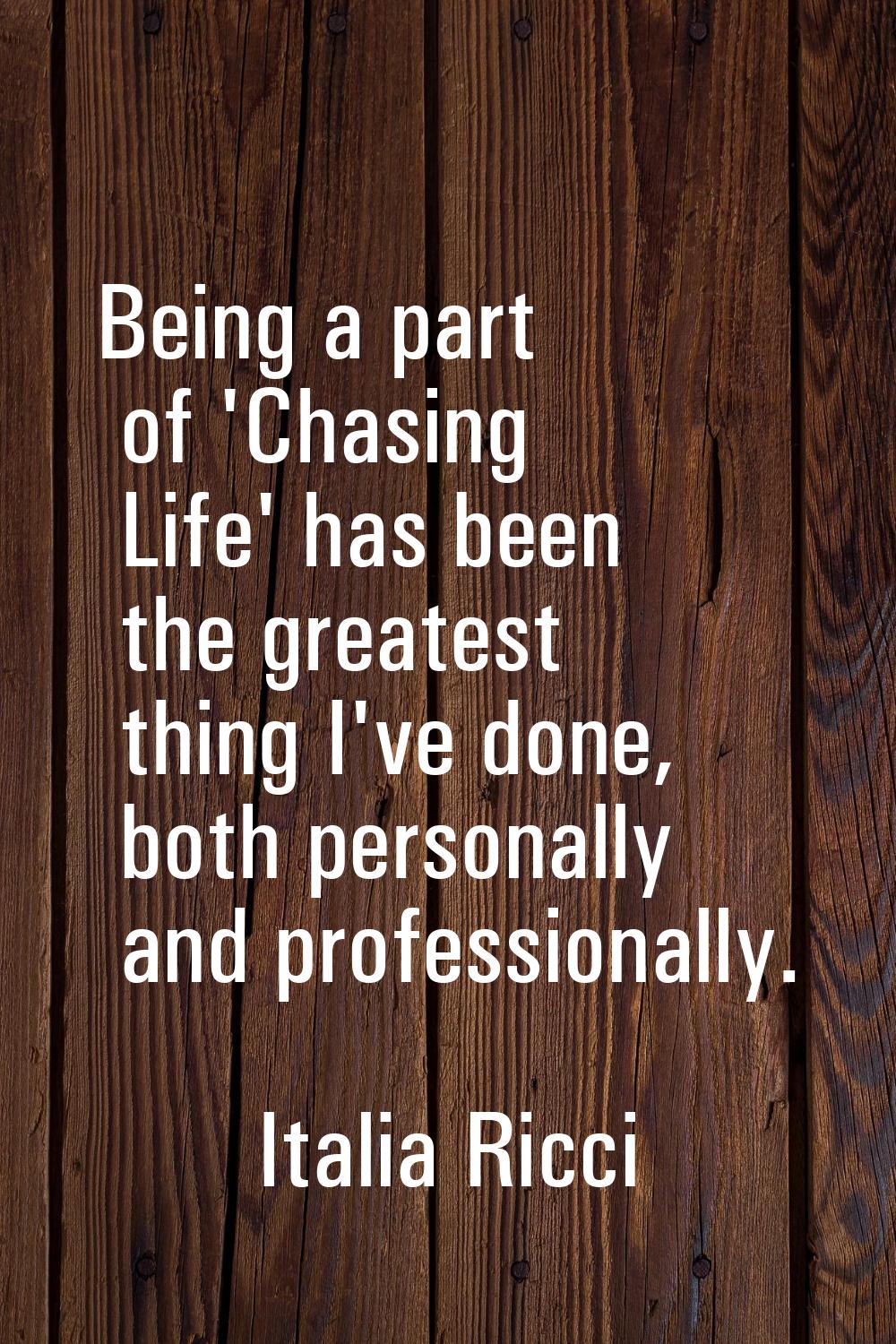Being a part of 'Chasing Life' has been the greatest thing I've done, both personally and professio