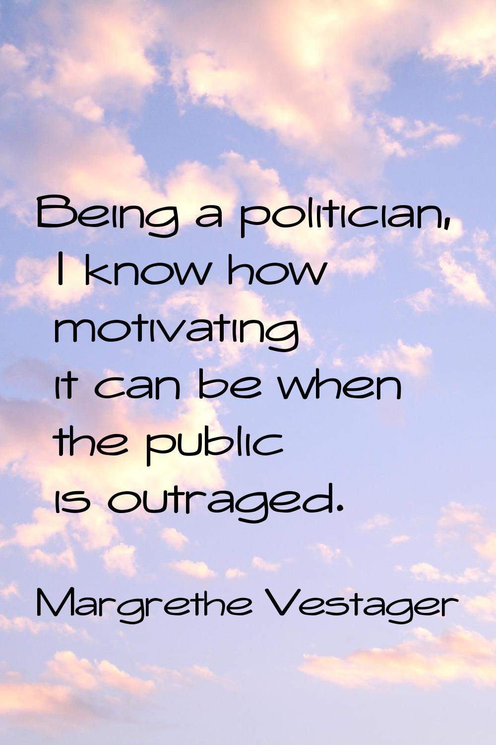 Being a politician, I know how motivating it can be when the public is outraged.