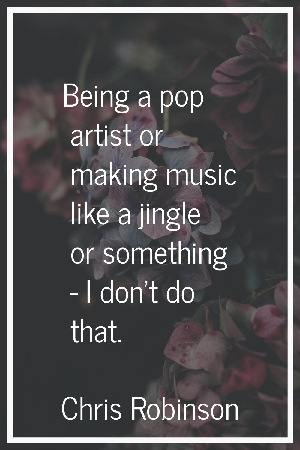 Being a pop artist or making music like a jingle or something - I don't do that.