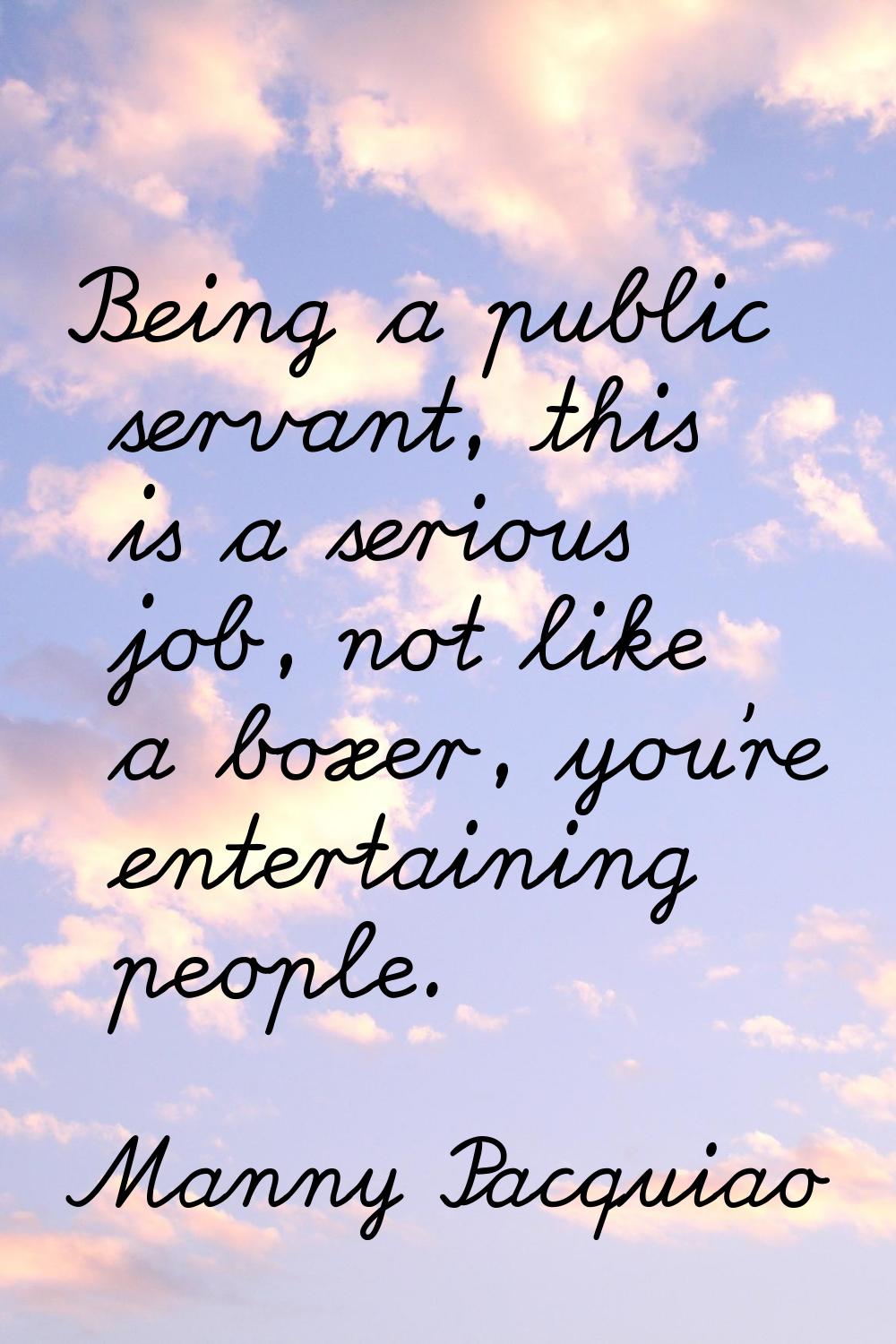 Being a public servant, this is a serious job, not like a boxer, you're entertaining people.