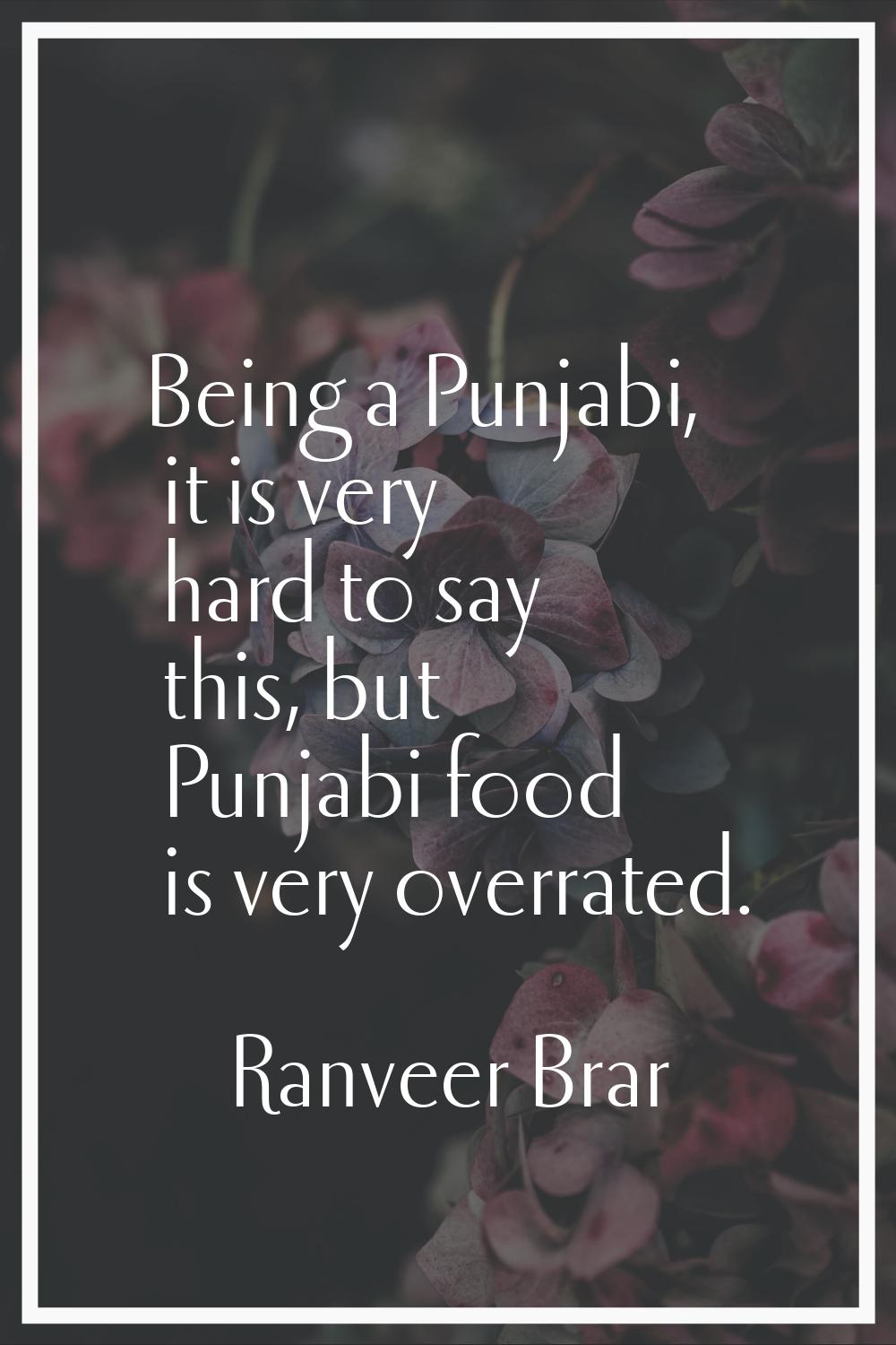 Being a Punjabi, it is very hard to say this, but Punjabi food is very overrated.