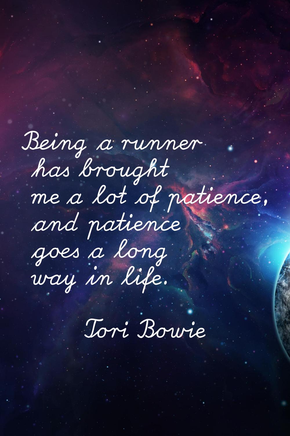 Being a runner has brought me a lot of patience, and patience goes a long way in life.