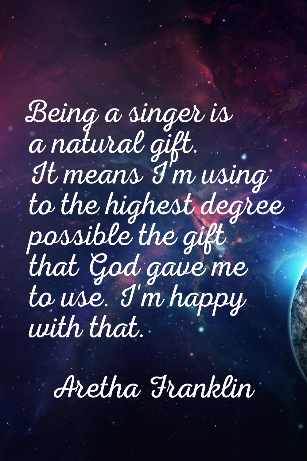 Being a singer is a natural gift. It means I'm using to the highest degree possible the gift that G