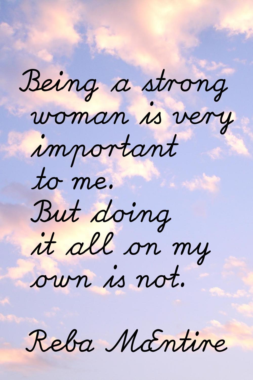 Being a strong woman is very important to me. But doing it all on my own is not.