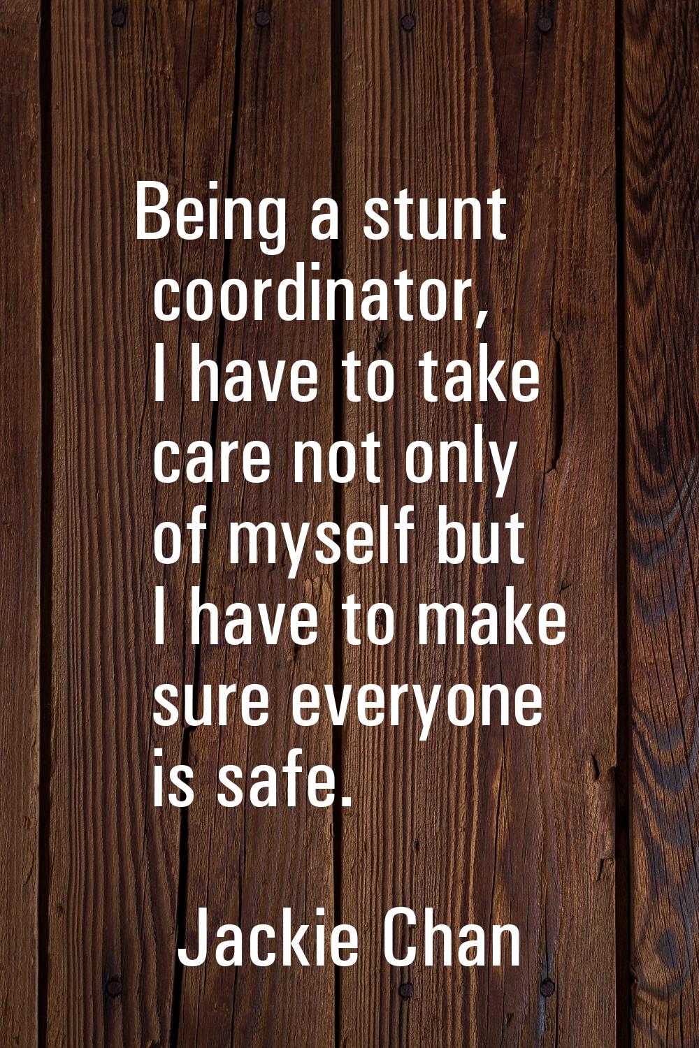 Being a stunt coordinator, I have to take care not only of myself but I have to make sure everyone 