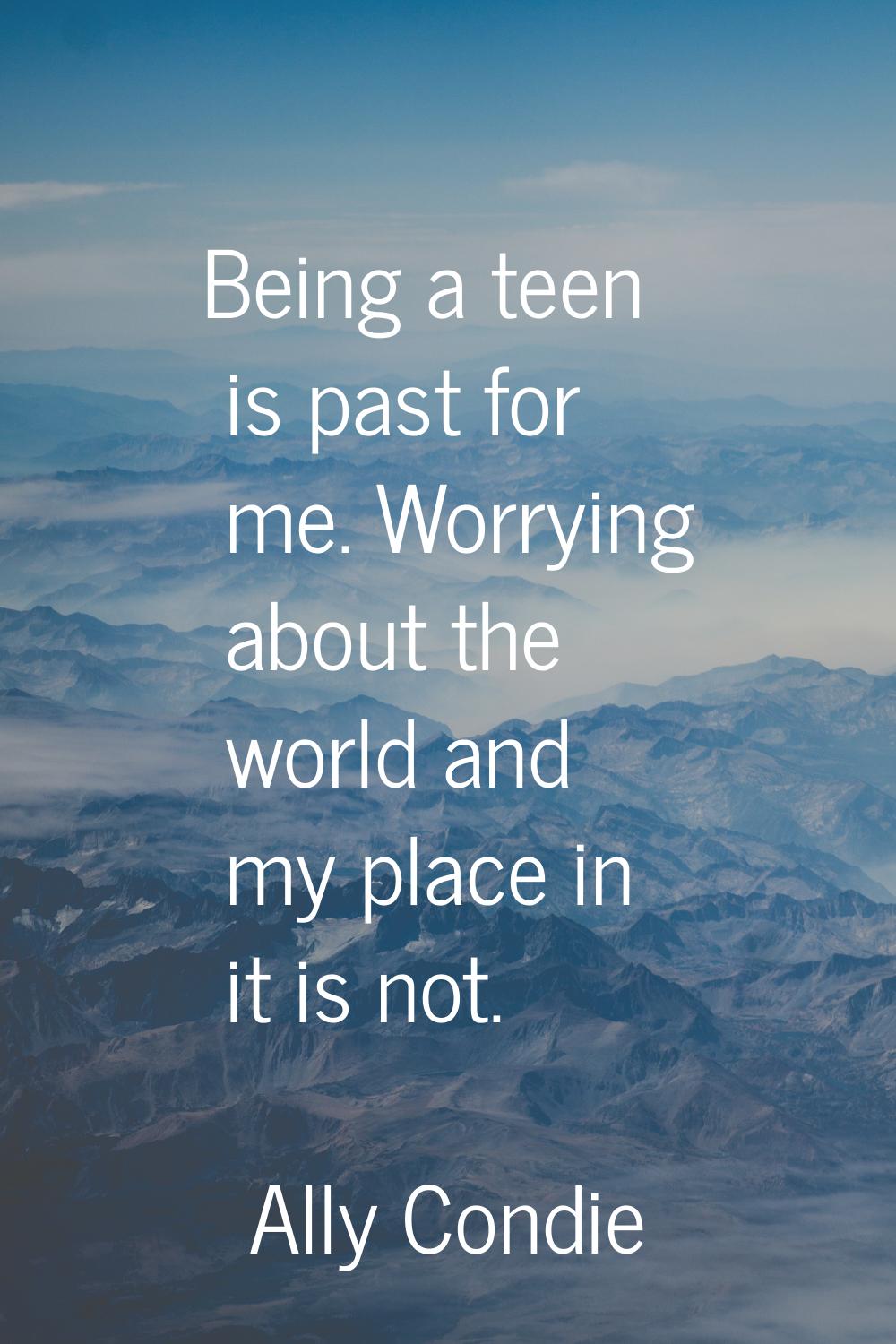 Being a teen is past for me. Worrying about the world and my place in it is not.