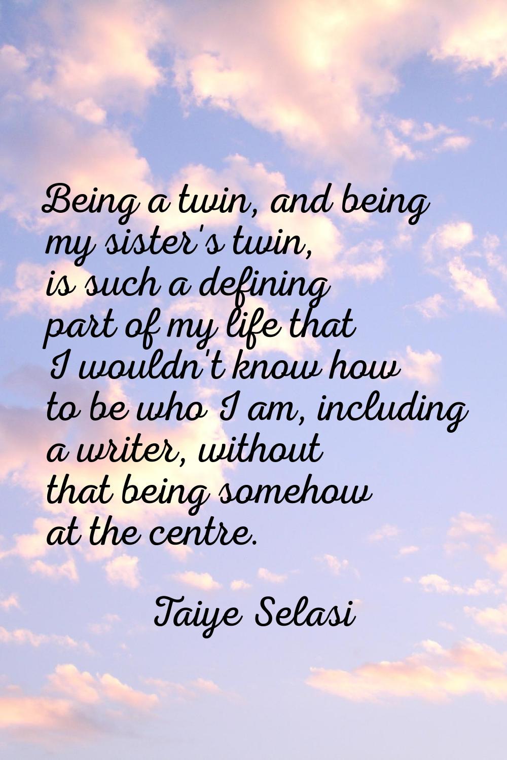 Being a twin, and being my sister's twin, is such a defining part of my life that I wouldn't know h