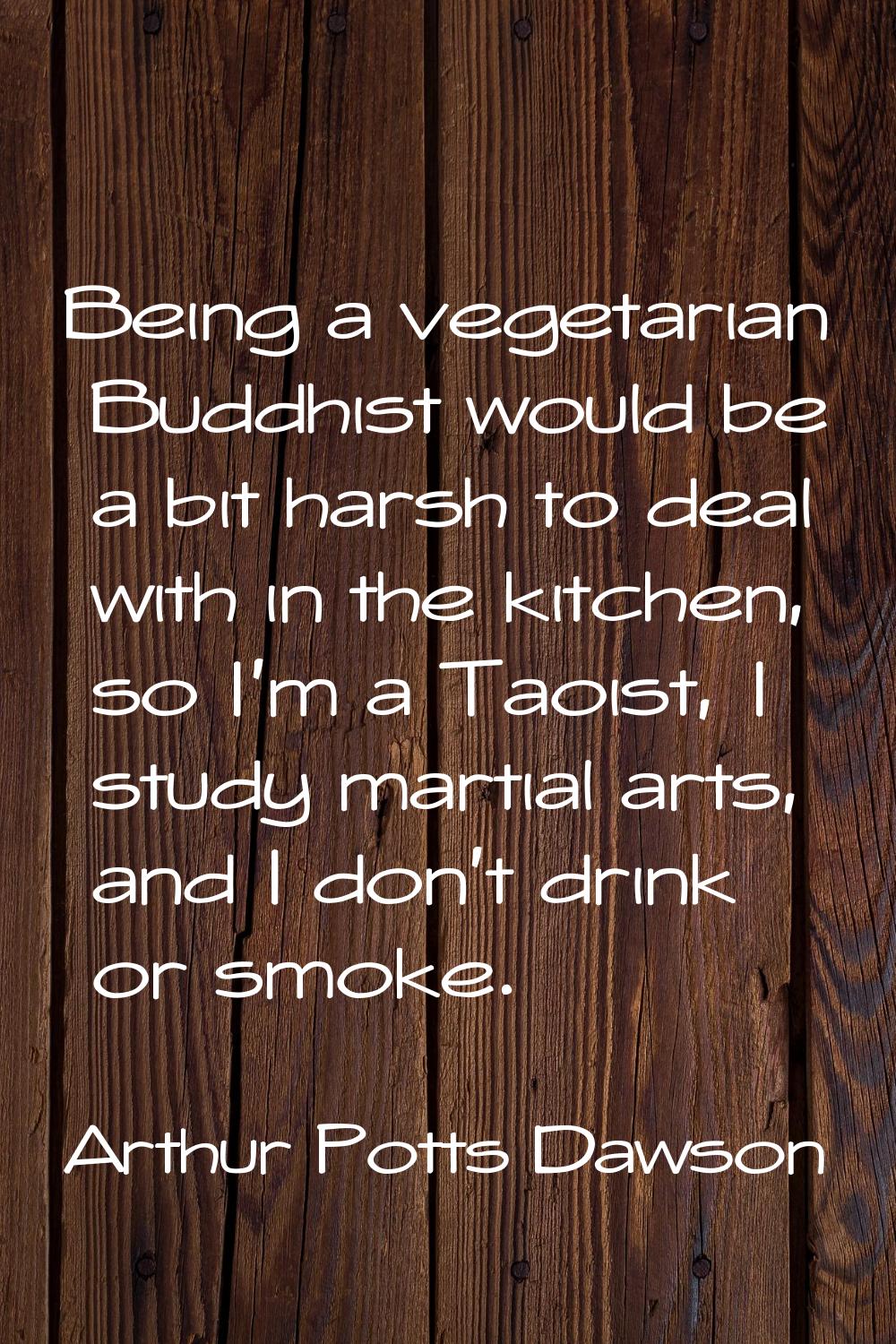 Being a vegetarian Buddhist would be a bit harsh to deal with in the kitchen, so I'm a Taoist, I st