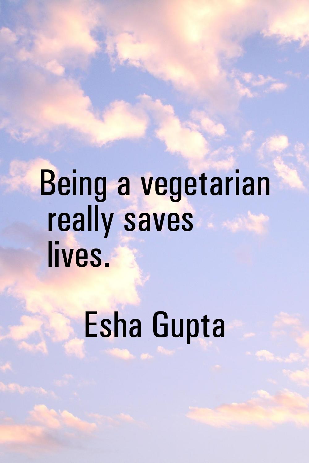 Being a vegetarian really saves lives.