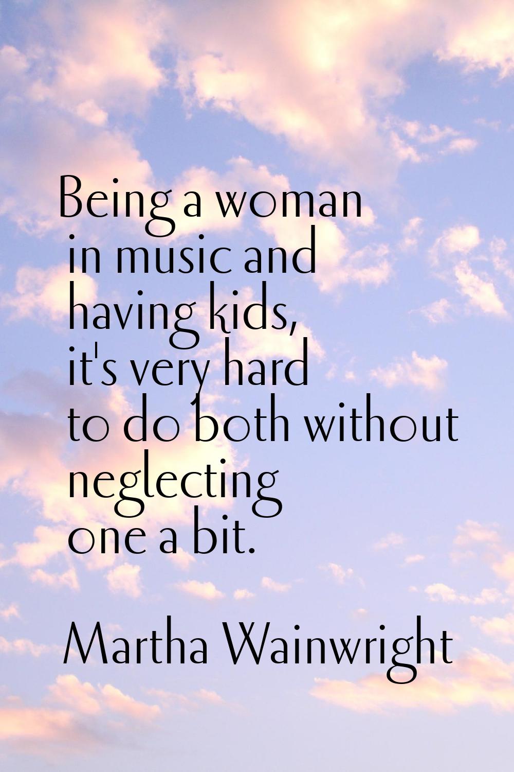 Being a woman in music and having kids, it's very hard to do both without neglecting one a bit.
