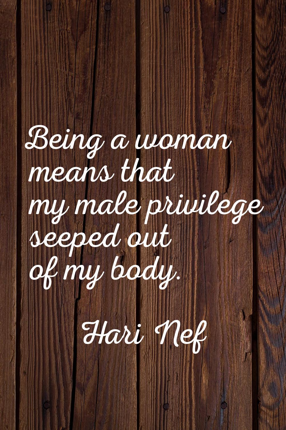 Being a woman means that my male privilege seeped out of my body.