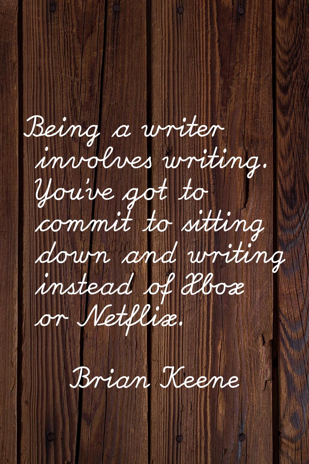 Being a writer involves writing. You've got to commit to sitting down and writing instead of Xbox o