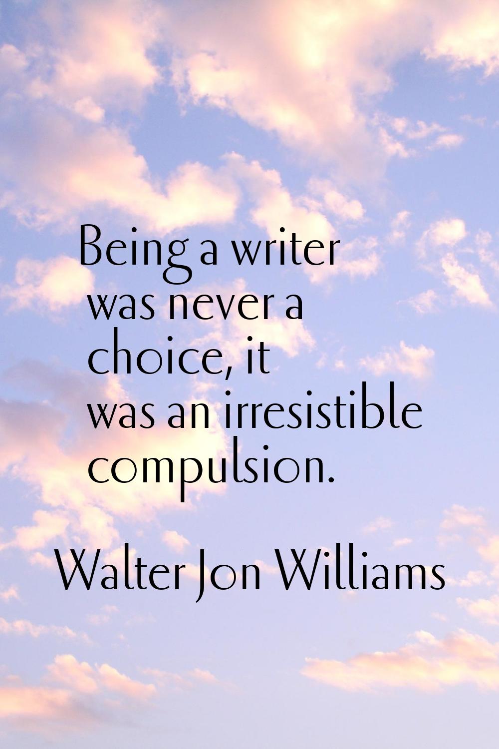 Being a writer was never a choice, it was an irresistible compulsion.