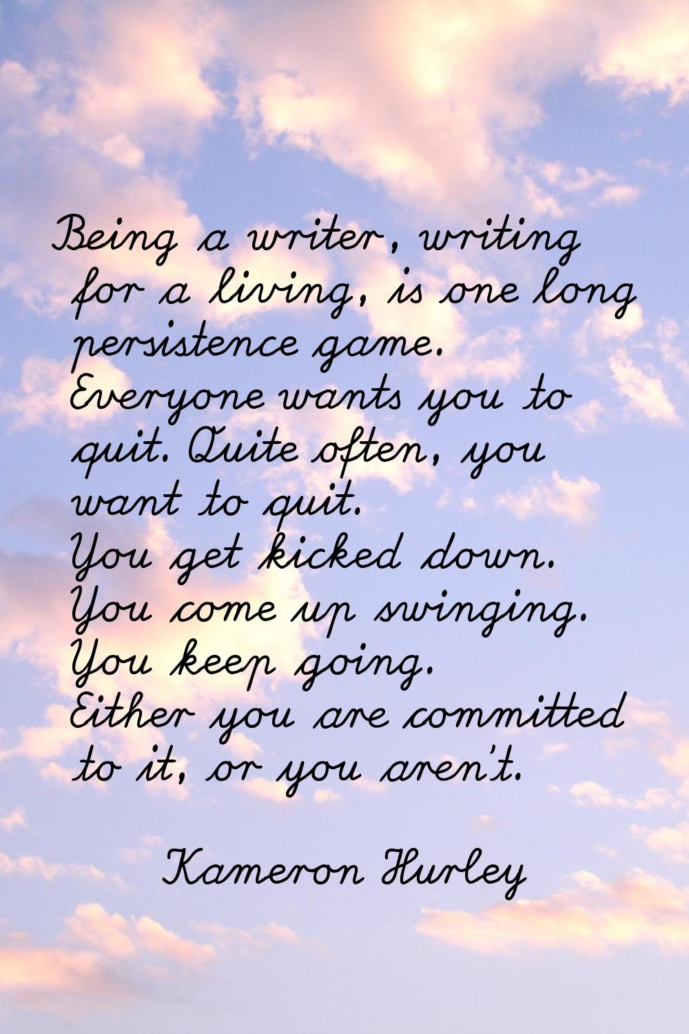 Being a writer, writing for a living, is one long persistence game. Everyone wants you to quit. Qui