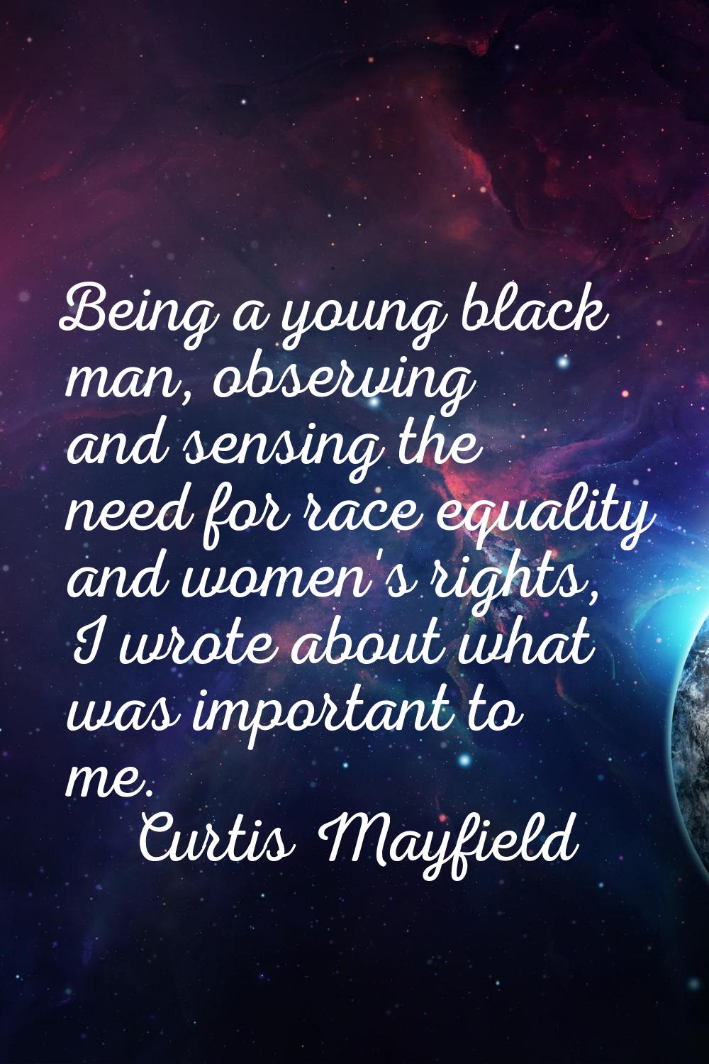 Being a young black man, observing and sensing the need for race equality and women's rights, I wro