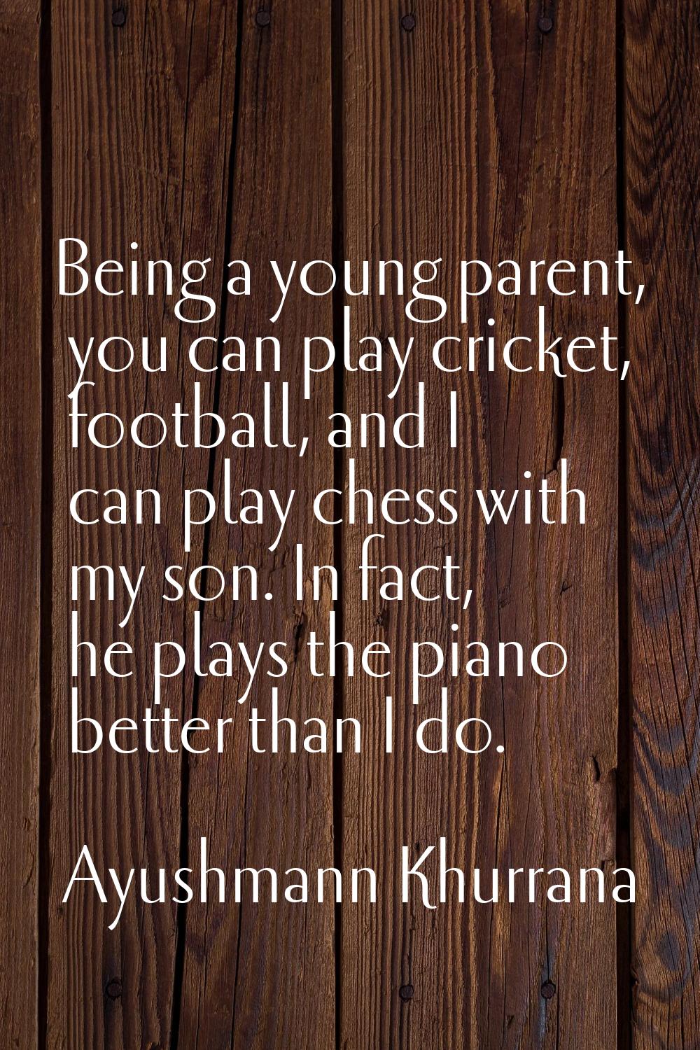 Being a young parent, you can play cricket, football, and I can play chess with my son. In fact, he