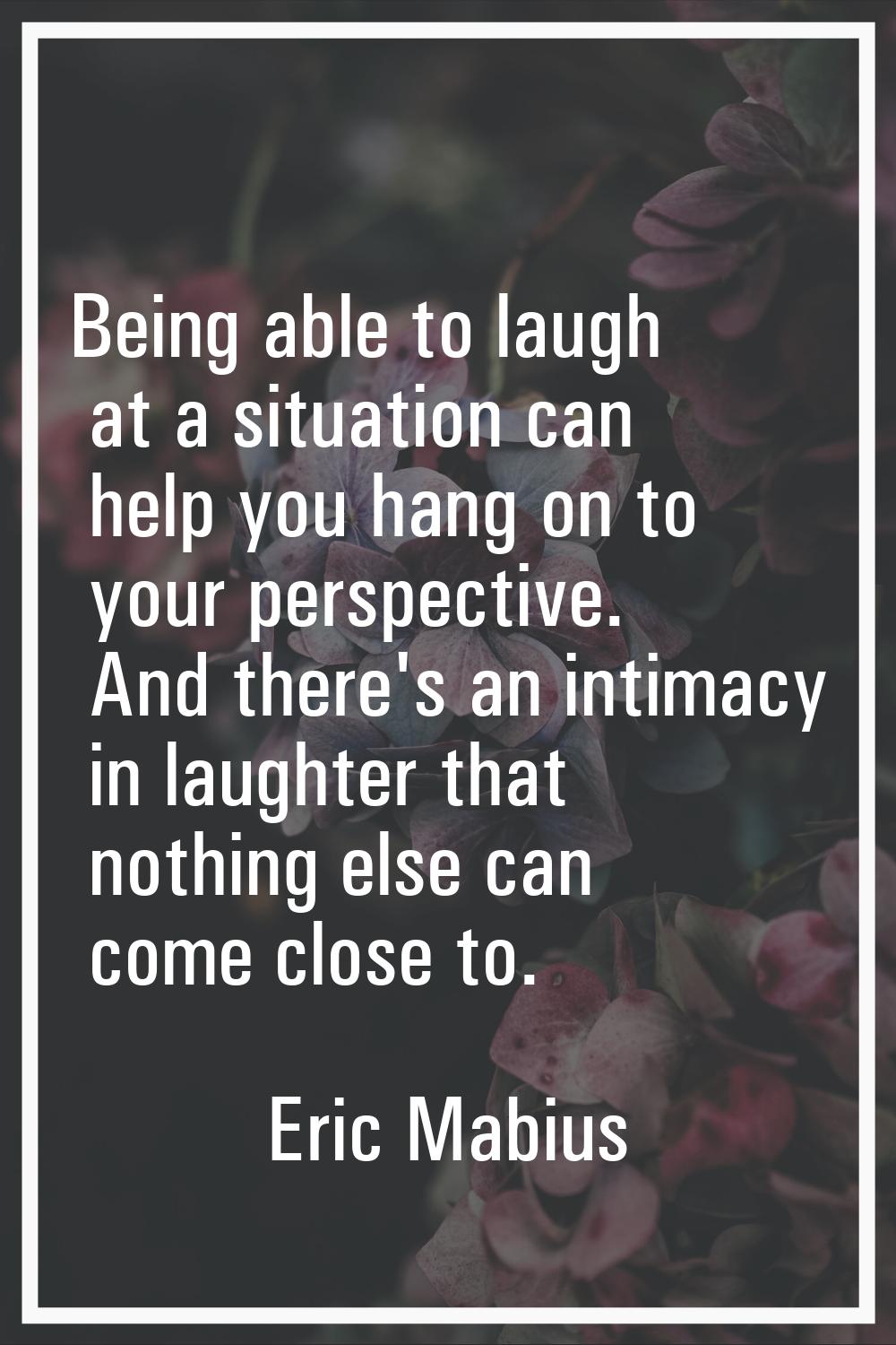 Being able to laugh at a situation can help you hang on to your perspective. And there's an intimac