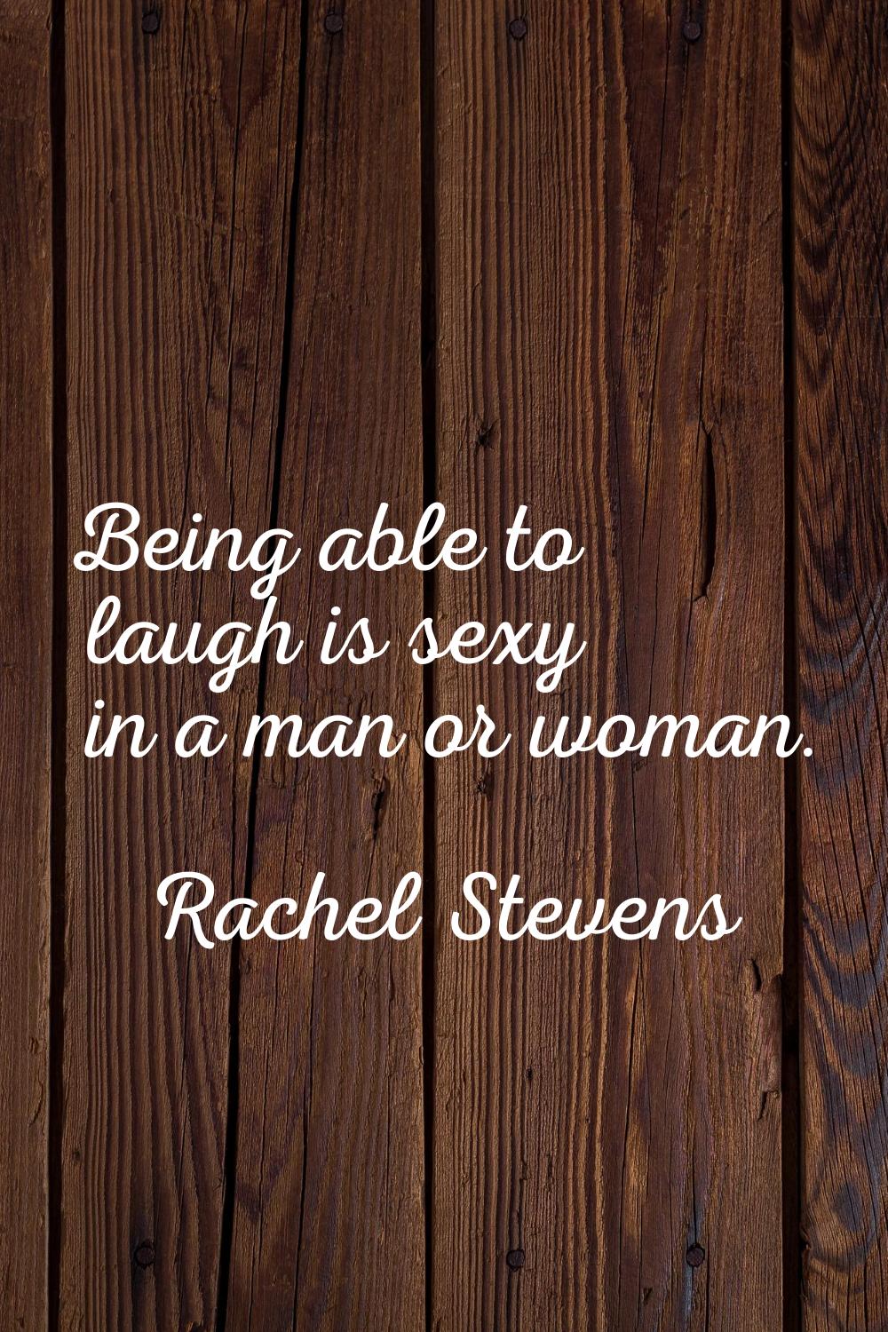 Being able to laugh is sexy in a man or woman.