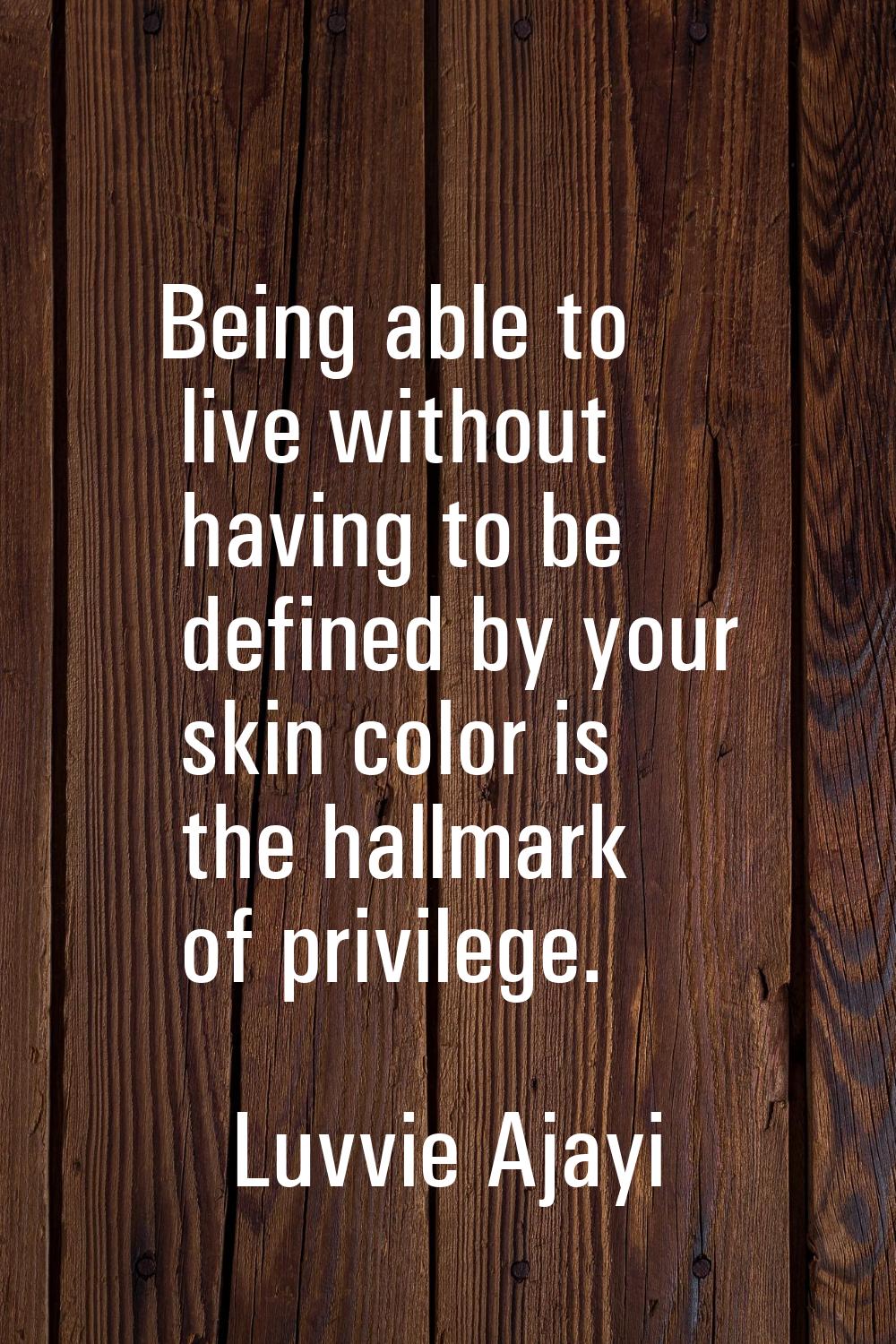 Being able to live without having to be defined by your skin color is the hallmark of privilege.