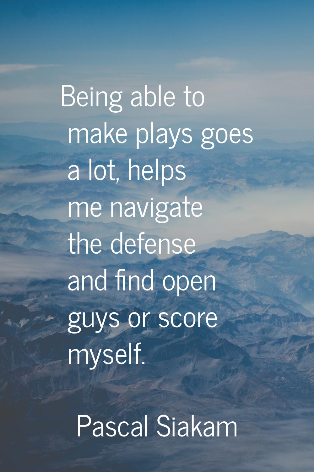 Being able to make plays goes a lot, helps me navigate the defense and find open guys or score myse