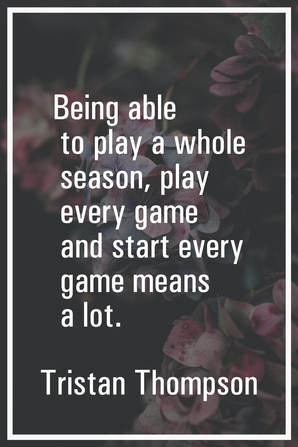 Being able to play a whole season, play every game and start every game means a lot.