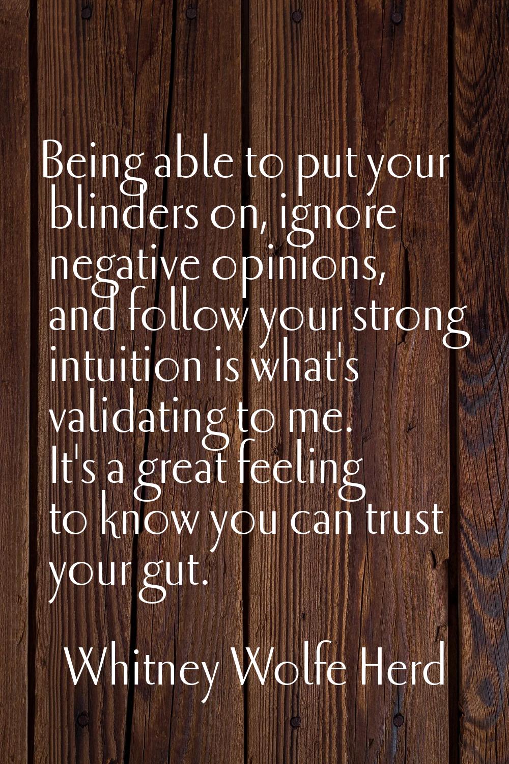 Being able to put your blinders on, ignore negative opinions, and follow your strong intuition is w