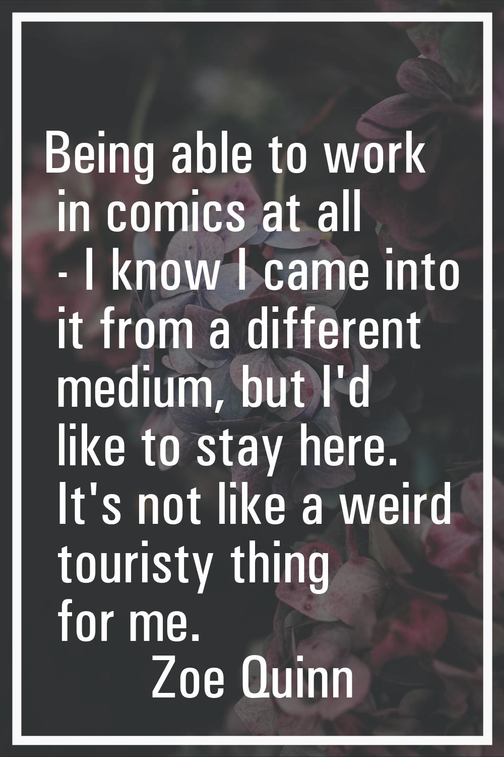 Being able to work in comics at all - I know I came into it from a different medium, but I'd like t